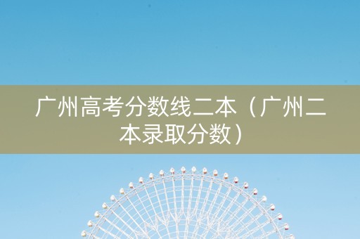 广州高考分数线二本（广州二本录取分数）