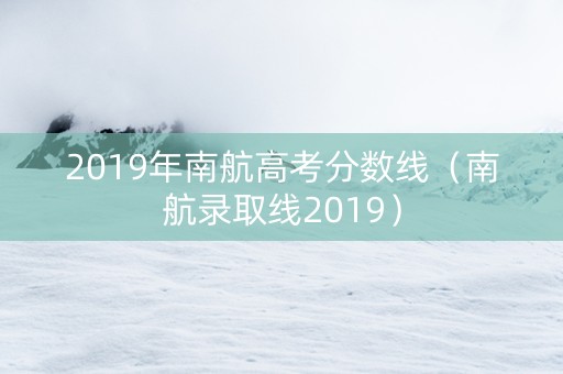 2019年南航高考分数线（南航录取线2019）