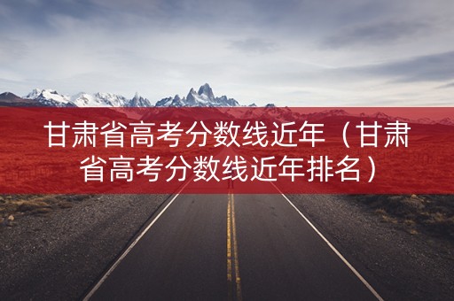 甘肃省高考分数线近年（甘肃省高考分数线近年排名）