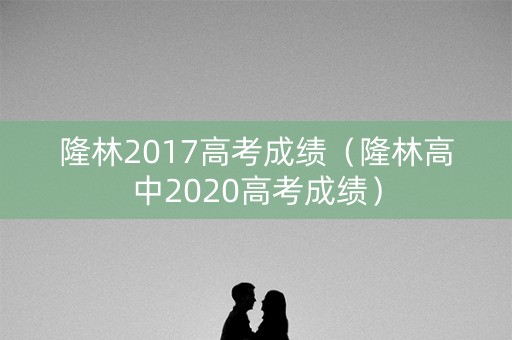 隆林2017高考成绩（隆林高中2020高考成绩）