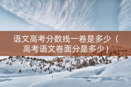 语文高考分数线一卷是多少（高考语文卷面分是多少）