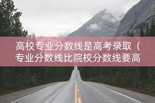 高校专业分数线是高考录取（专业分数线比院校分数线要高吗）