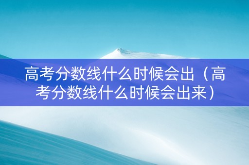 高考分数线什么时候会出（高考分数线什么时候会出来）
