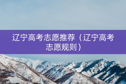 辽宁高考志愿推荐（辽宁高考志愿规则）