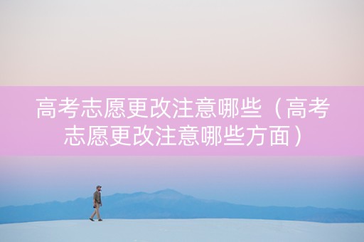 高考志愿更改注意哪些（高考志愿更改注意哪些方面）
