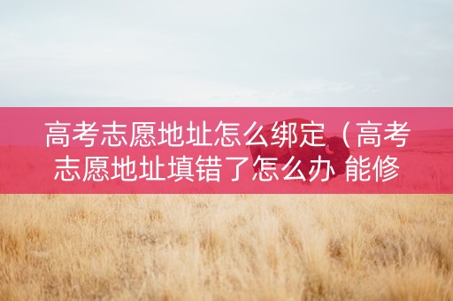 高考志愿地址怎么绑定（高考志愿地址填错了怎么办 能修改吗）