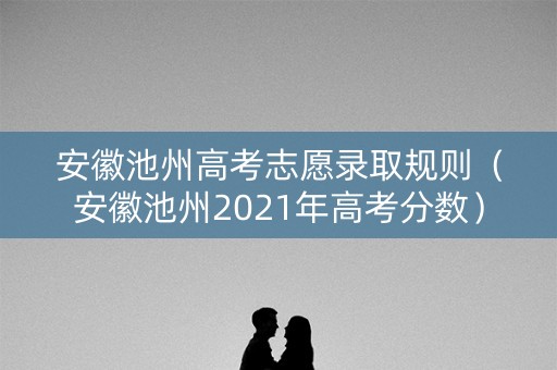 安徽池州高考志愿录取规则（安徽池州2021年高考分数）