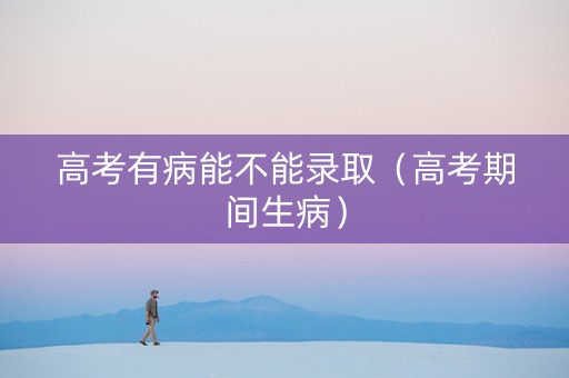 高考有病能不能录取（高考期间生病）