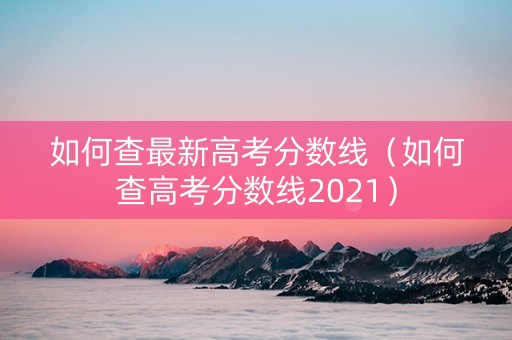 如何查最新高考分数线（如何查高考分数线2021）