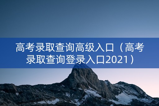 高考录取查询高级入口（高考录取查询登录入口2021）