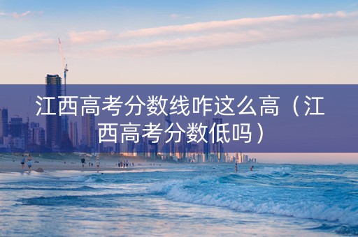 江西高考分数线咋这么高（江西高考分数低吗）