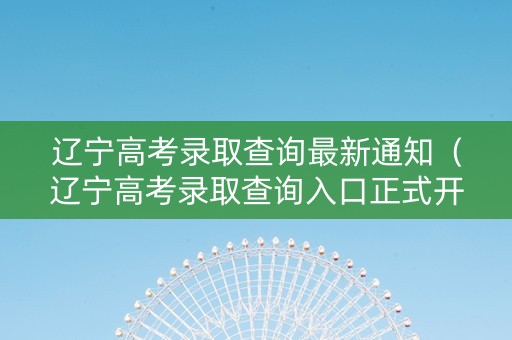 辽宁高考录取查询最新通知（辽宁高考录取查询入口正式开放）