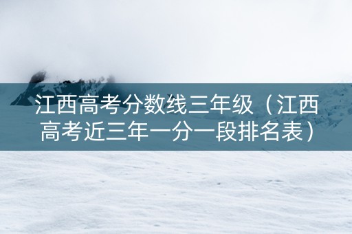 江西高考分数线三年级（江西高考近三年一分一段排名表）