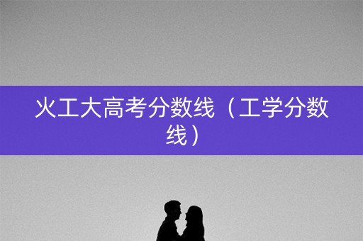 火工大高考分数线（工学分数线）