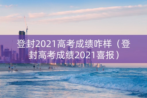 登封2021高考成绩咋样（登封高考成绩2021喜报）