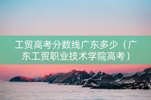 工贸高考分数线广东多少（广东工贸职业技术学院高考）