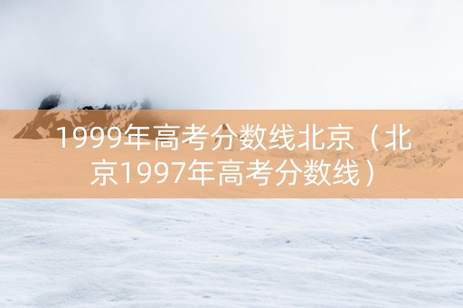 1999年高考分数线北京（北京1997年高考分数线）