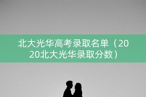 北大光华高考录取名单（2020北大光华录取分数）