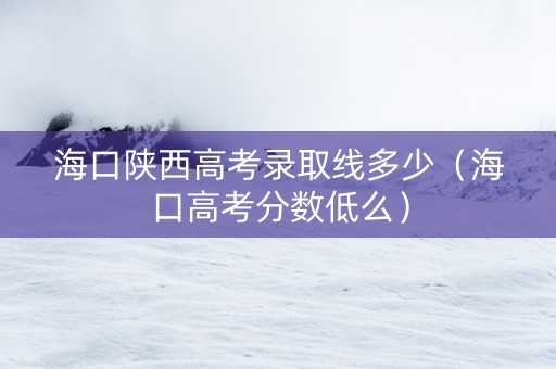 海口陕西高考录取线多少（海口高考分数低么）
