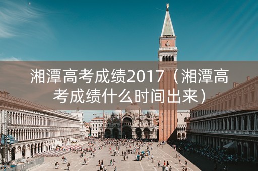 湘潭高考成绩2017（湘潭高考成绩什么时间出来）