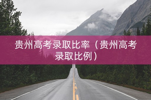 贵州高考录取比率（贵州高考录取比例）