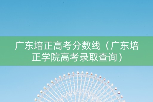 广东培正高考分数线（广东培正学院高考录取查询）