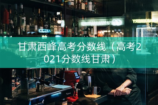 甘肃西峰高考分数线（高考2021分数线甘肃）