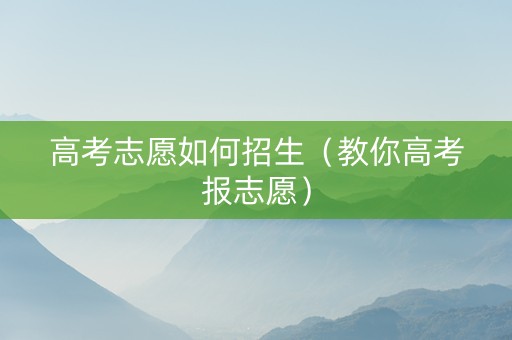 高考志愿如何招生（教你高考报志愿）