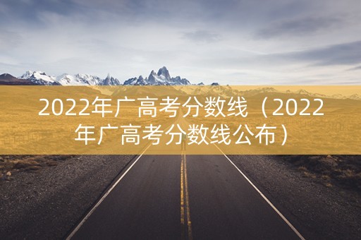 2022年广高考分数线（2022年广高考分数线公布）