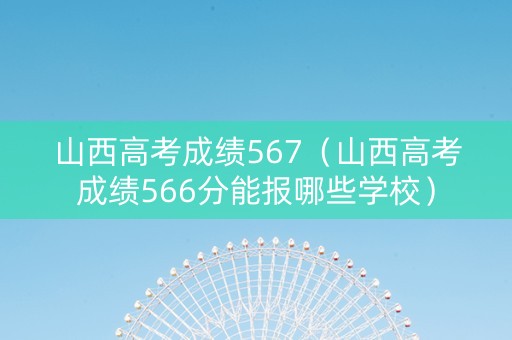 山西高考成绩567（山西高考成绩566分能报哪些学校）