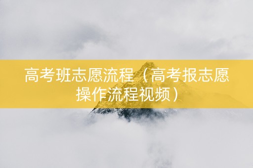 高考班志愿流程（高考报志愿操作流程视频）