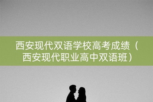 西安现代双语学校高考成绩（西安现代职业高中双语班）