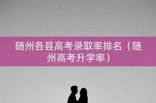 随州各县高考录取率排名（随州高考升学率）