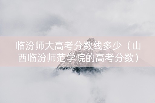 临汾师大高考分数线多少（山西临汾师范学院的高考分数）