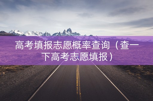 高考填报志愿概率查询（查一下高考志愿填报）