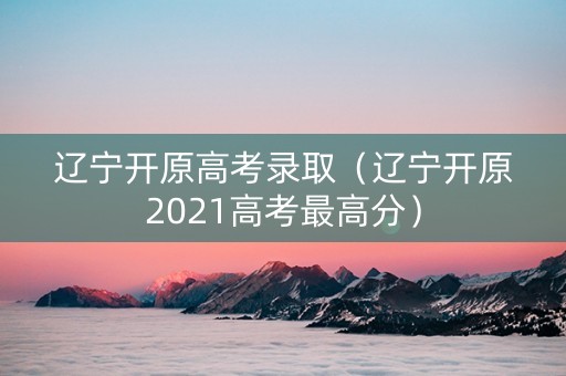 辽宁开原高考录取（辽宁开原2021高考最高分）