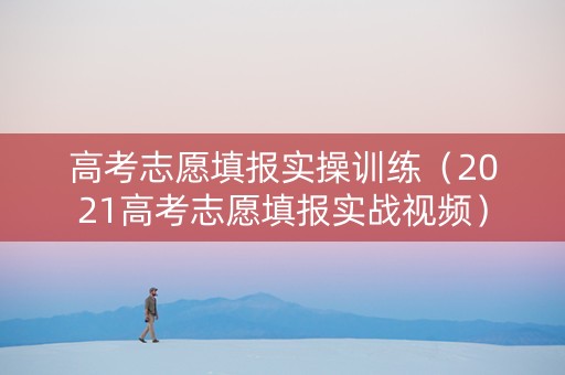 高考志愿填报实操训练（2021高考志愿填报实战视频）