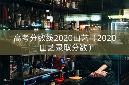 高考分数线2020山艺（2020山艺录取分数）