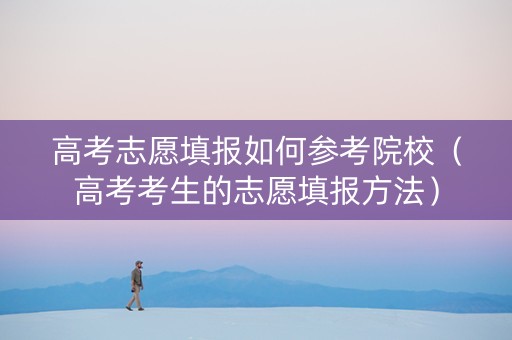 高考志愿填报如何参考院校（高考考生的志愿填报方法）
