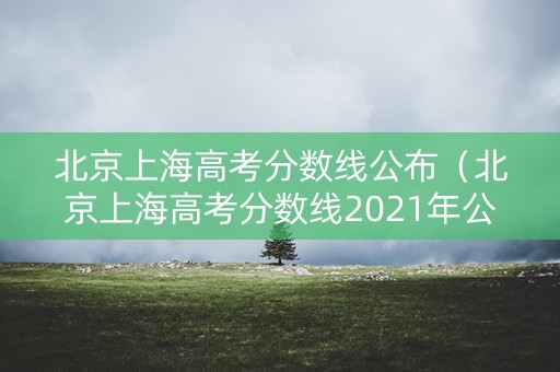 北京上海高考分数线公布（北京上海高考分数线2021年公布）