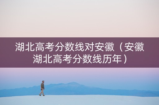 湖北高考分数线对安徽（安徽湖北高考分数线历年）