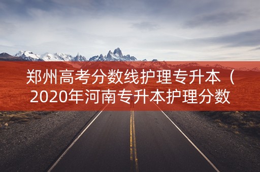 郑州高考分数线护理专升本（2020年河南专升本护理分数线）