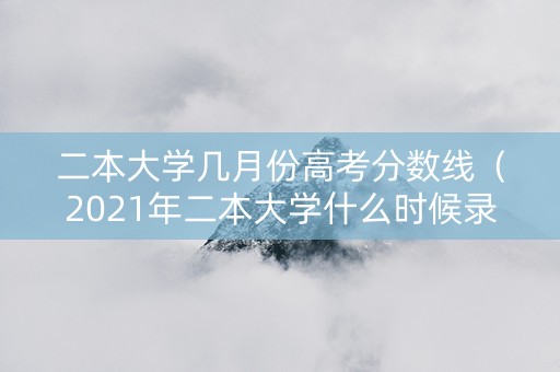 二本大学几月份高考分数线（2021年二本大学什么时候录取）