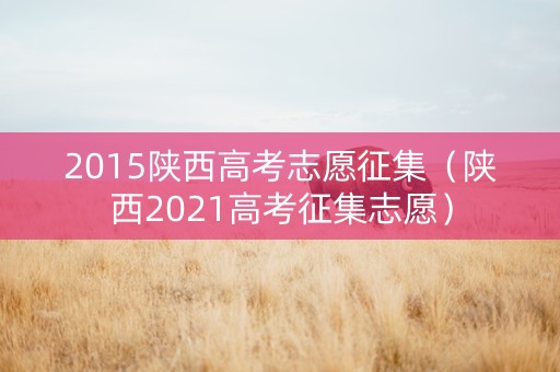 2015陕西高考志愿征集（陕西2021高考征集志愿）