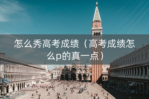 怎么秀高考成绩（高考成绩怎么p的真一点）