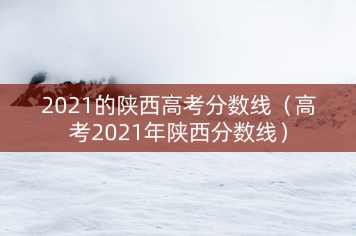 2021的陕西高考分数线（高考2021年陕西分数线）