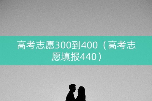 高考志愿300到400（高考志愿填报440）