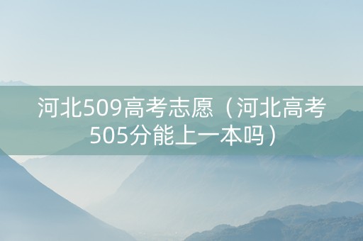 河北509高考志愿（河北高考505分能上一本吗）