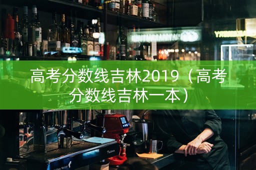 高考分数线吉林2019（高考分数线吉林一本）
