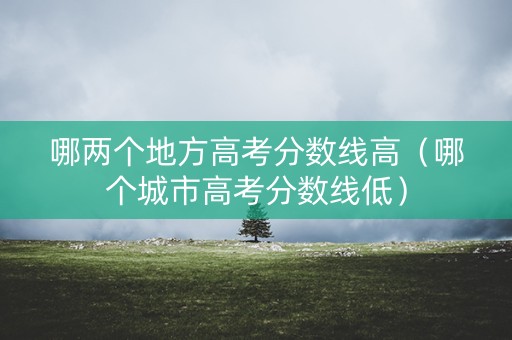 哪两个地方高考分数线高（哪个城市高考分数线低）